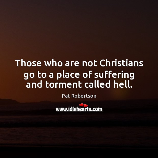Those who are not Christians go to a place of suffering and torment called hell. Pat Robertson Picture Quote