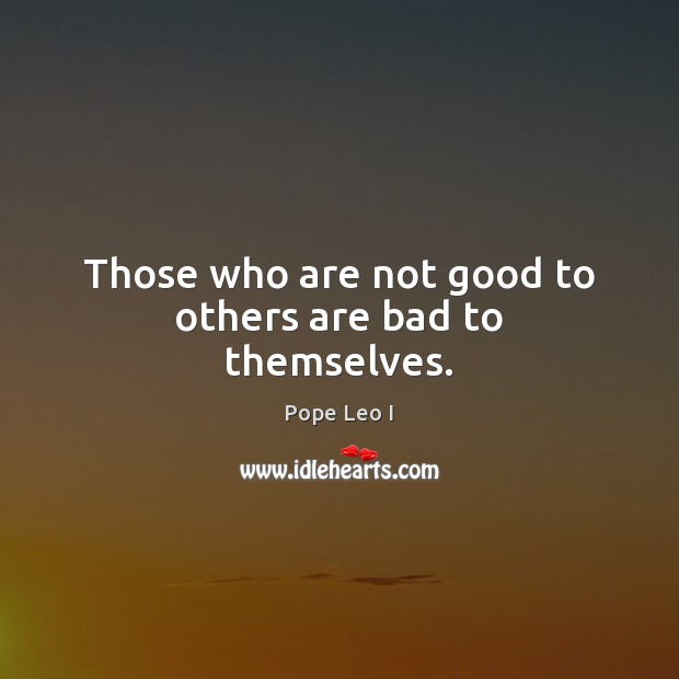 Those who are not good to others are bad to themselves. Pope Leo I Picture Quote