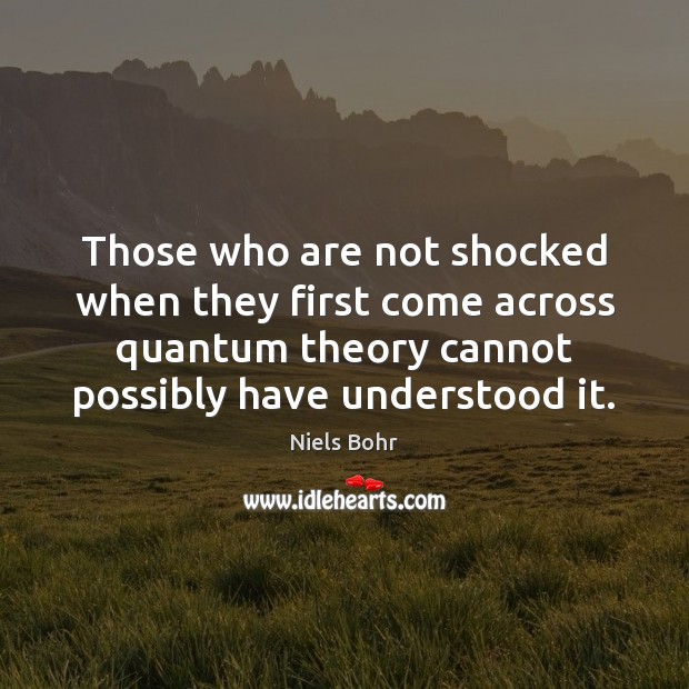 Those who are not shocked when they first come across quantum theory Niels Bohr Picture Quote
