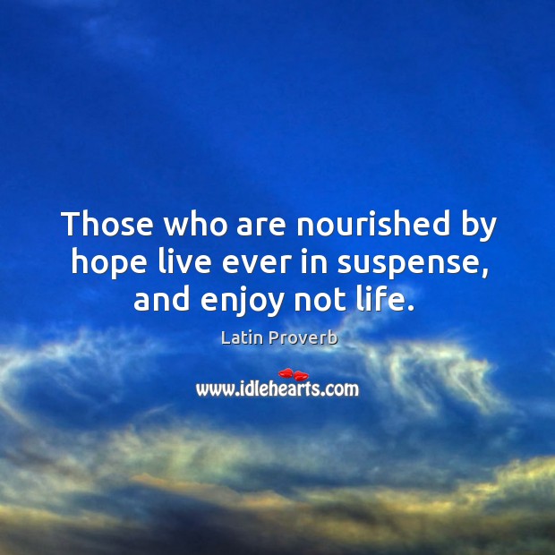 Those who are nourished by hope live ever in suspense, and enjoy not life. Latin Proverbs Image