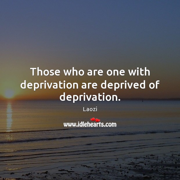 Those who are one with deprivation are deprived of deprivation. Laozi Picture Quote