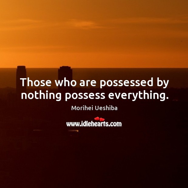 Those who are possessed by nothing possess everything. Morihei Ueshiba Picture Quote
