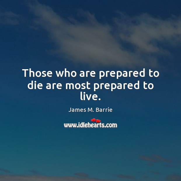 Those who are prepared to die are most prepared to live. James M. Barrie Picture Quote
