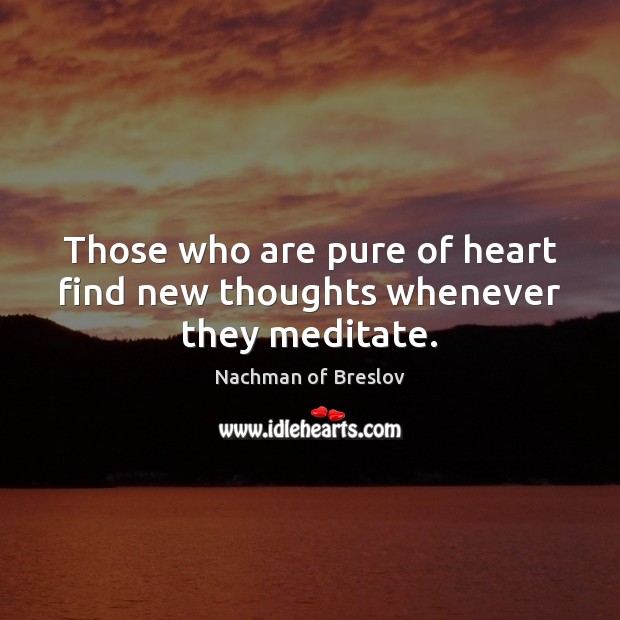 Those who are pure of heart find new thoughts whenever they meditate. Nachman of Breslov Picture Quote