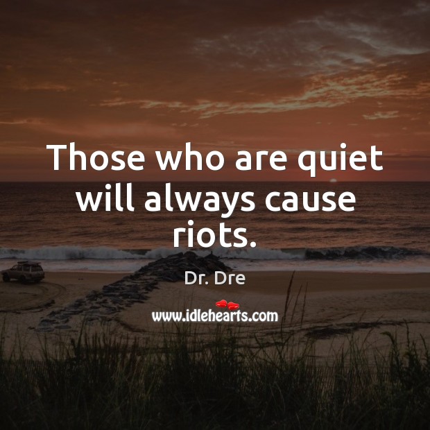 Those who are quiet will always cause riots. Dr. Dre Picture Quote
