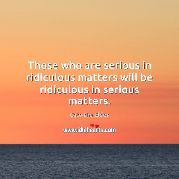 Those who are serious in ridiculous matters will be ridiculous in serious matters. Cato the Elder Picture Quote