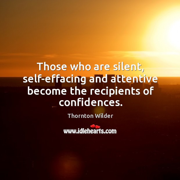 Those who are silent, self-effacing and attentive become the recipients of confidences. 