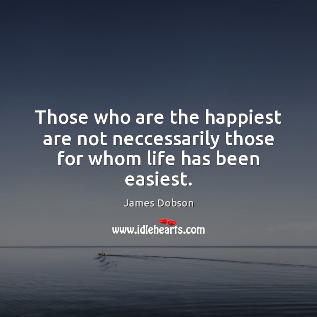 Those who are the happiest are not neccessarily those for whom life has been easiest. James Dobson Picture Quote