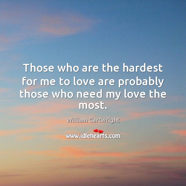 Those who are the hardest for me to love are probably those who need my love the most. William Cartwright Picture Quote