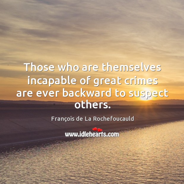 Those who are themselves incapable of great crimes are ever backward to suspect others. François de La Rochefoucauld Picture Quote