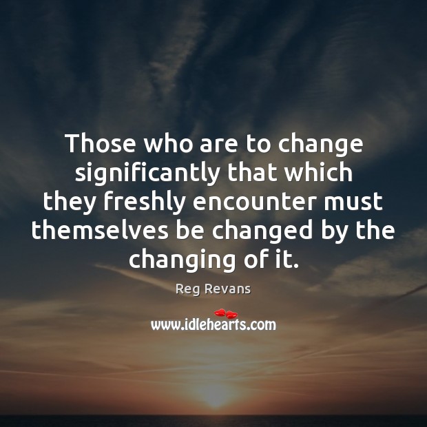 Those who are to change significantly that which they freshly encounter must Reg Revans Picture Quote