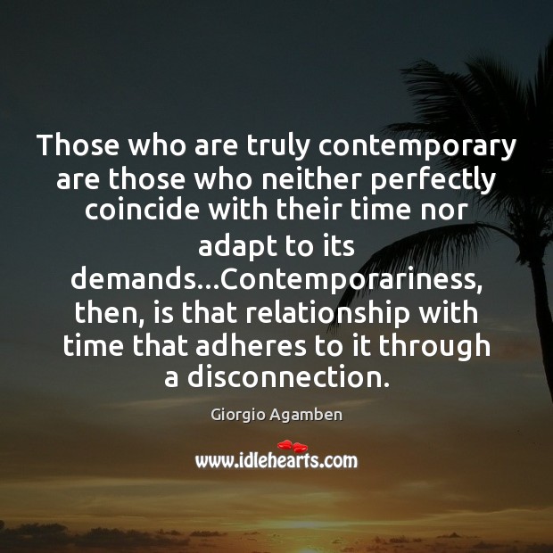 Those who are truly contemporary are those who neither perfectly coincide with Image