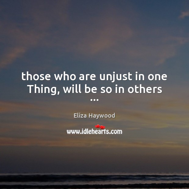 Those who are unjust in one Thing, will be so in others … Eliza Haywood Picture Quote