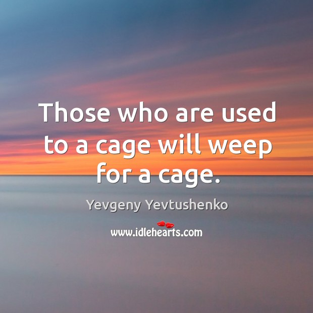 Those who are used to a cage will weep for a cage. Yevgeny Yevtushenko Picture Quote