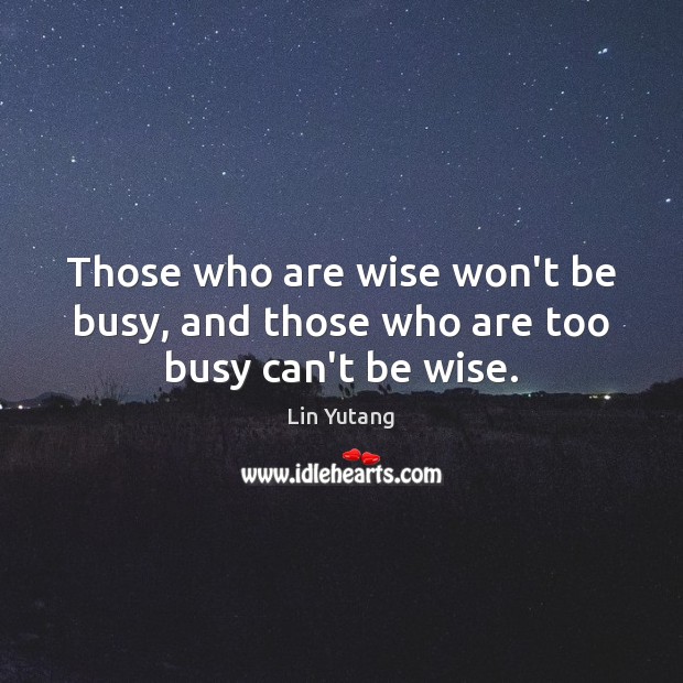 Those who are wise won’t be busy, and those who are too busy can’t be wise. Image