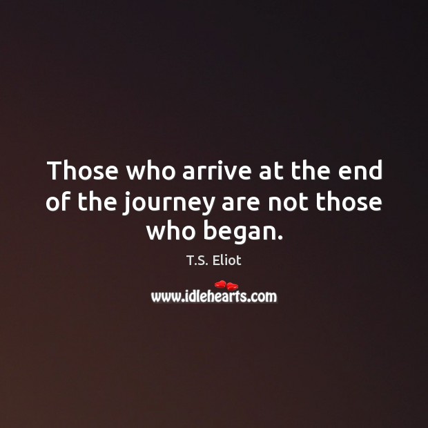 Those who arrive at the end of the journey are not those who began. T.S. Eliot Picture Quote