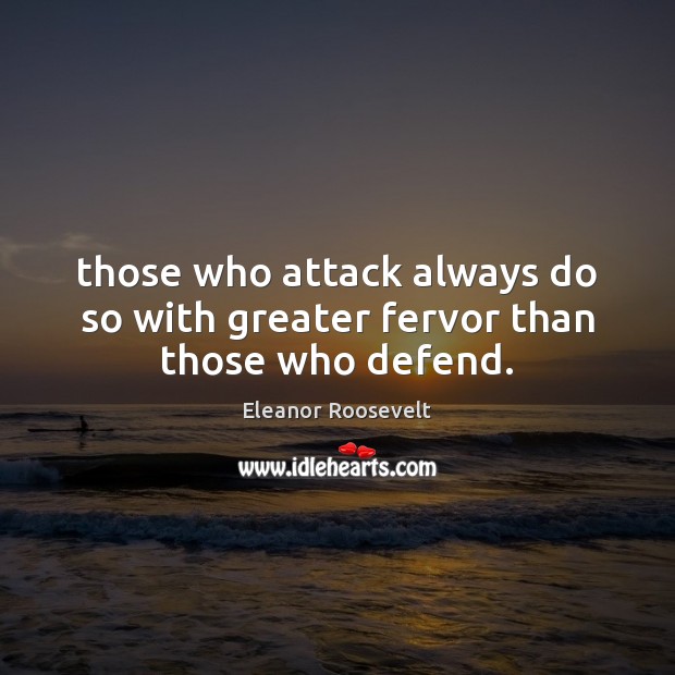 Those who attack always do so with greater fervor than those who defend. Eleanor Roosevelt Picture Quote