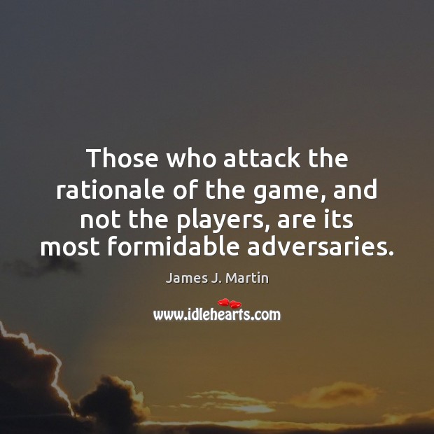 Those who attack the rationale of the game, and not the players, James J. Martin Picture Quote