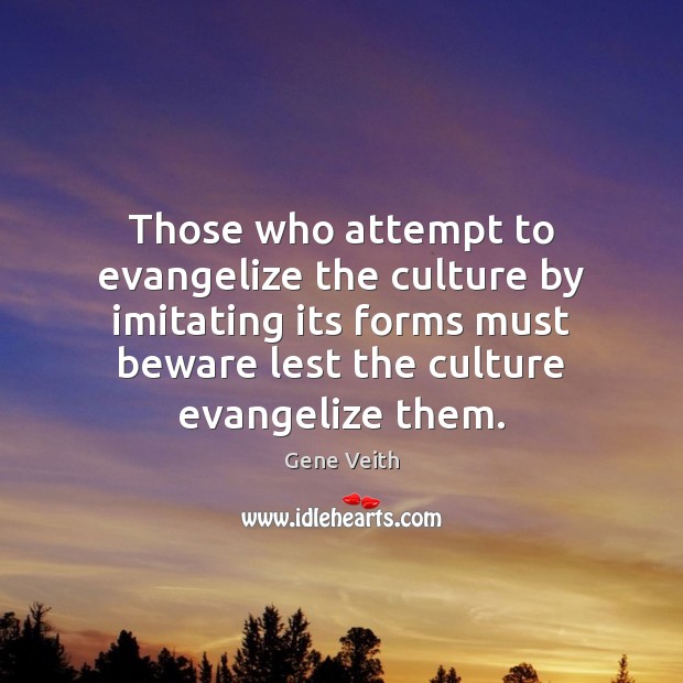 Those who attempt to evangelize the culture by imitating its forms must Gene Veith Picture Quote