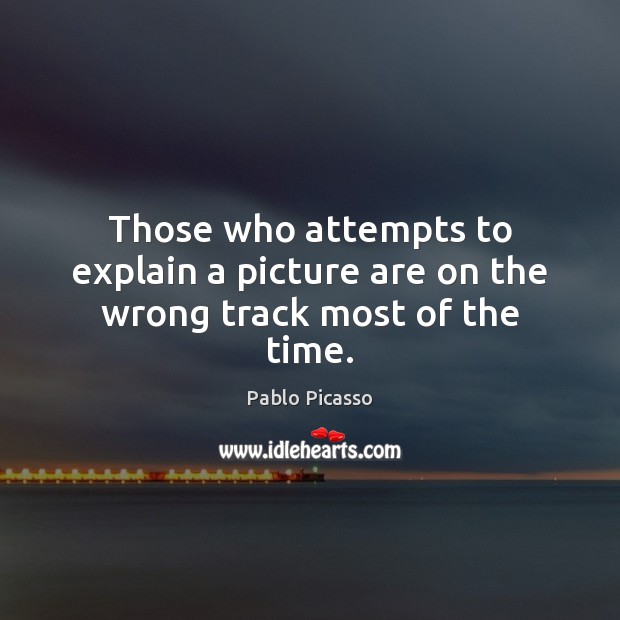 Those who attempts to explain a picture are on the wrong track most of the time. Pablo Picasso Picture Quote