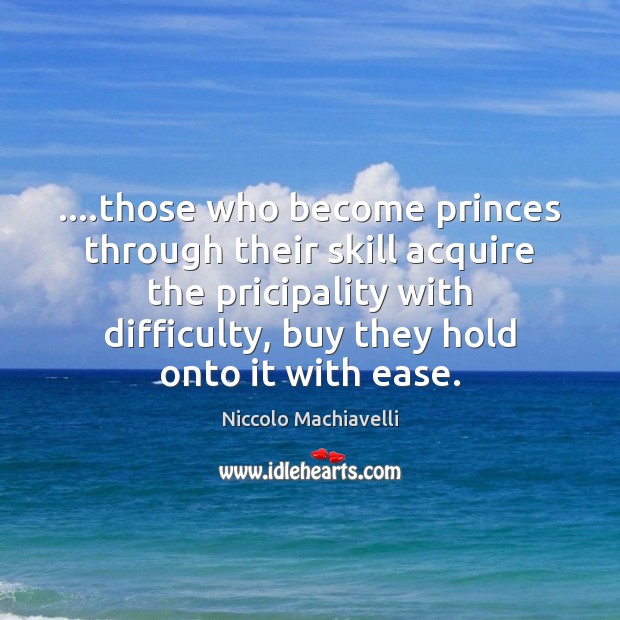 ….those who become princes through their skill acquire the pricipality with difficulty, Niccolo Machiavelli Picture Quote