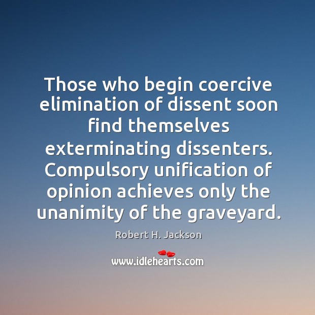 Those who begin coercive elimination of dissent soon find themselves exterminating dissenters. Robert H. Jackson Picture Quote