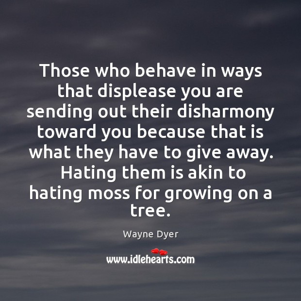 Those who behave in ways that displease you are sending out their 
