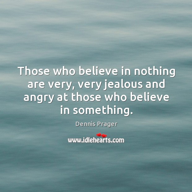 Those who believe in nothing are very, very jealous and angry at those who believe in something. Dennis Prager Picture Quote