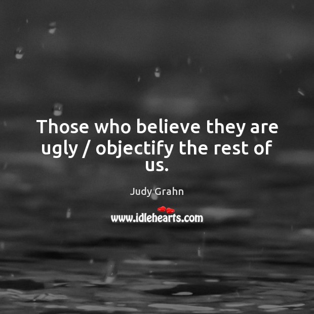 Those who believe they are ugly / objectify the rest of us. Judy Grahn Picture Quote