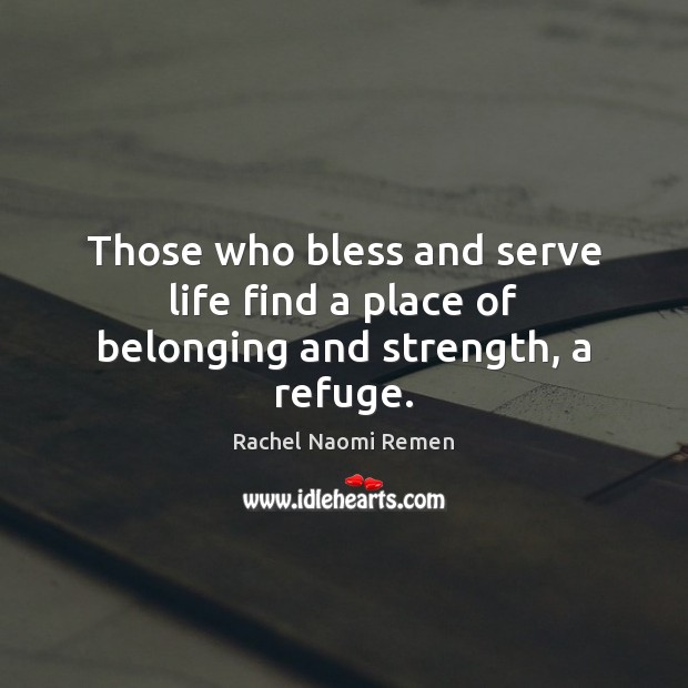 Those who bless and serve life find a place of belonging and strength, a refuge. Rachel Naomi Remen Picture Quote
