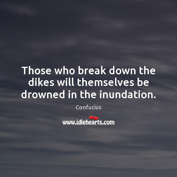 Those who break down the dikes will themselves be drowned in the inundation. Confucius Picture Quote