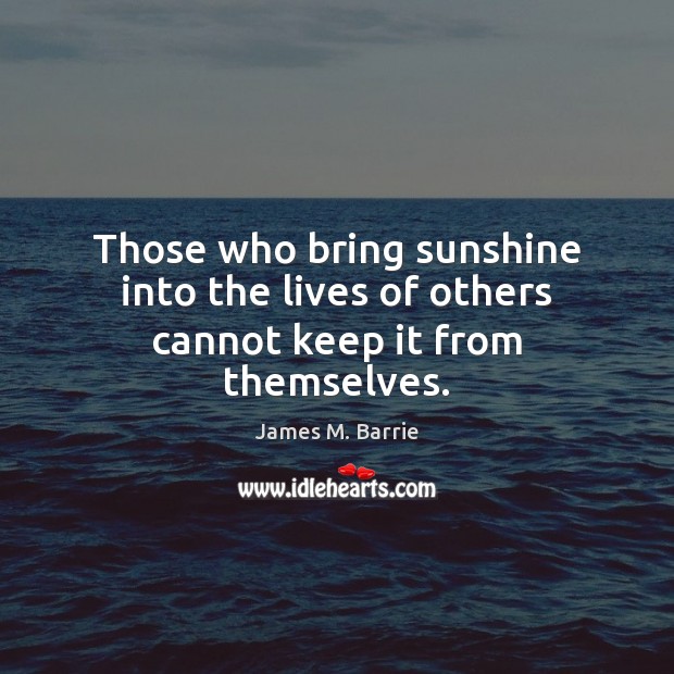 Those who bring sunshine into the lives of others cannot keep it from themselves. Image