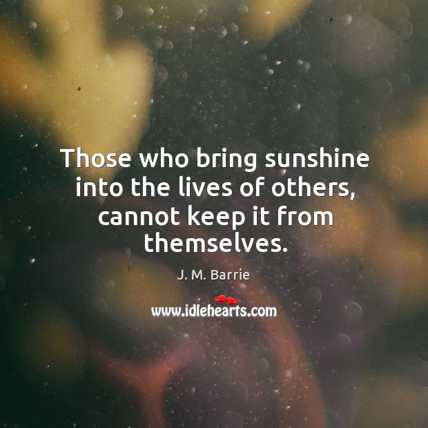 Those who bring sunshine into the lives of others, cannot keep it from themselves. Image