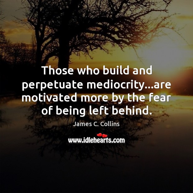 Those who build and perpetuate mediocrity…are motivated more by the fear Image