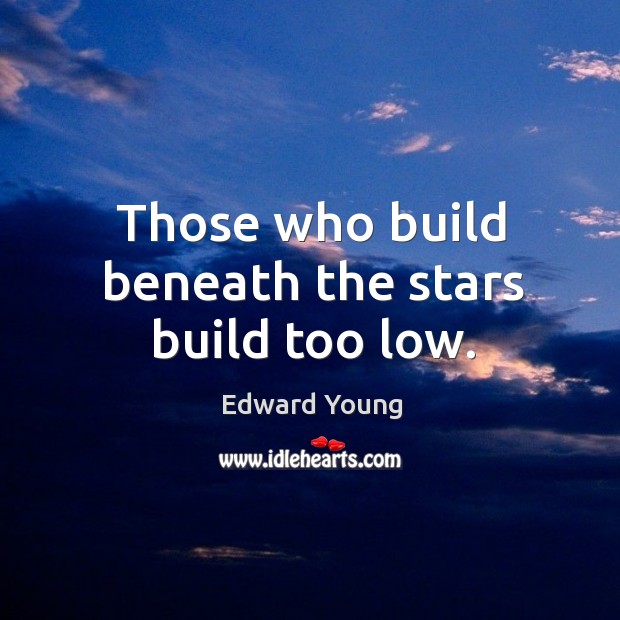 Those who build beneath the stars build too low. Image