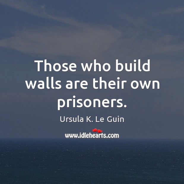 Those who build walls are their own prisoners. Ursula K. Le Guin Picture Quote