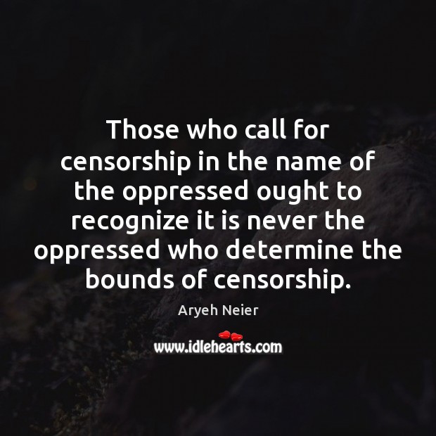 Those who call for censorship in the name of the oppressed ought Aryeh Neier Picture Quote