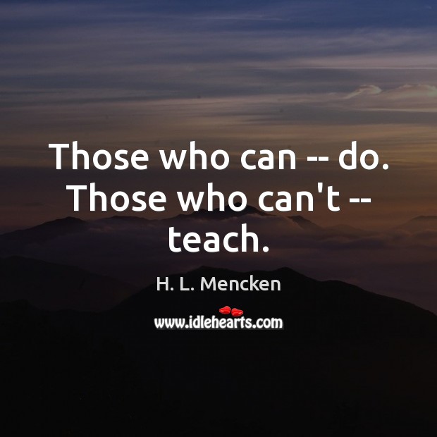 Those who can — do. Those who can’t — teach. H. L. Mencken Picture Quote