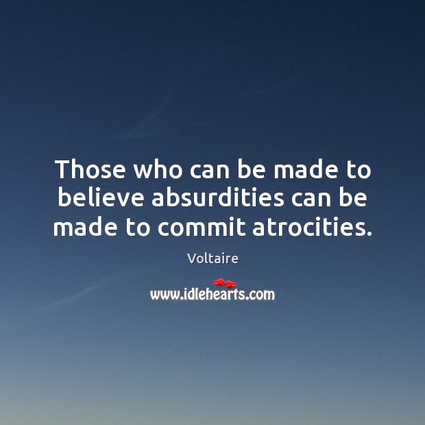 Those who can be made to believe absurdities can be made to commit atrocities. Voltaire Picture Quote