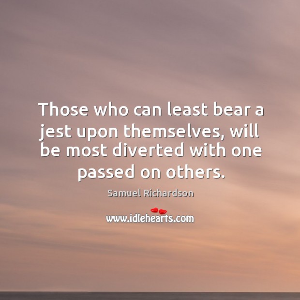 Those who can least bear a jest upon themselves, will be most diverted with one passed on others. Samuel Richardson Picture Quote