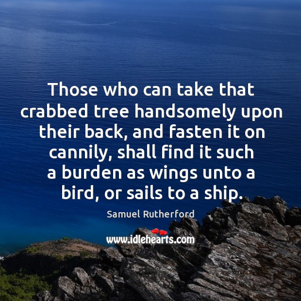 Those who can take that crabbed tree handsomely upon their back, and 