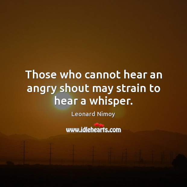 Those who cannot hear an angry shout may strain to hear a whisper. Leonard Nimoy Picture Quote
