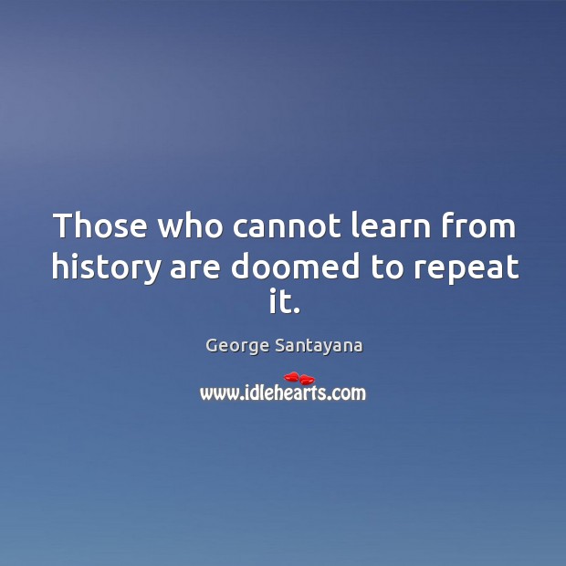 Those who cannot learn from history are doomed to repeat it. George Santayana Picture Quote