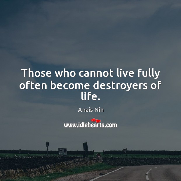 Those who cannot live fully often become destroyers of life. Image