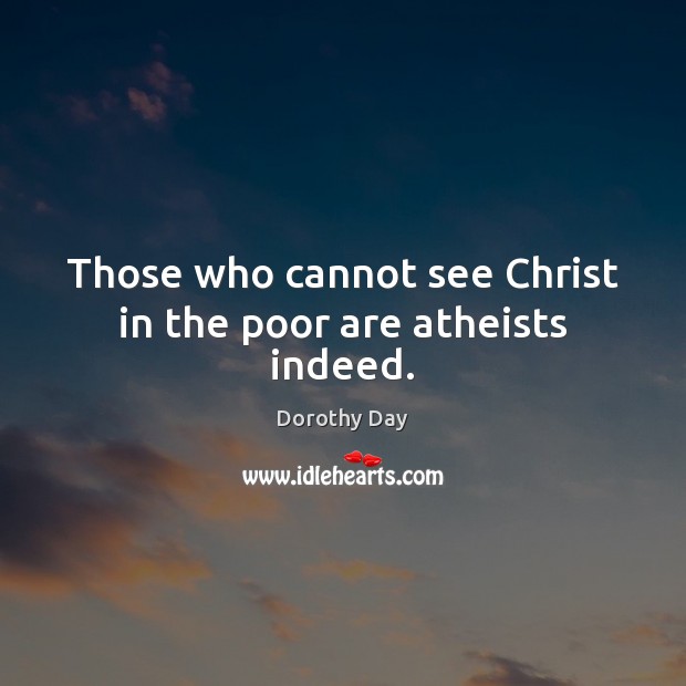 Those who cannot see Christ in the poor are atheists indeed. Dorothy Day Picture Quote