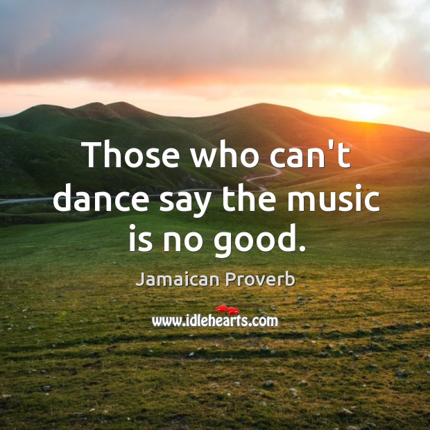 Those who can’t dance say the music is no good. Jamaican Proverbs Image