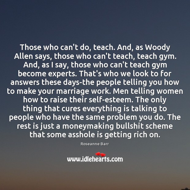 Those who can’t do, teach. And, as Woody Allen says, those who Roseanne Barr Picture Quote