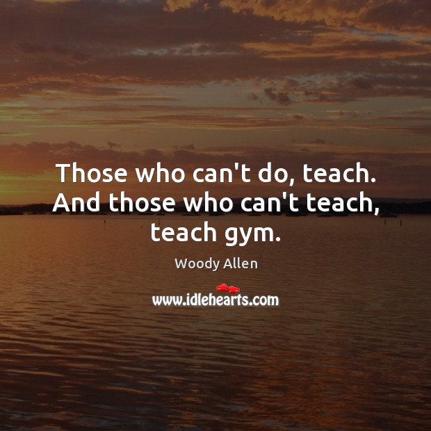 Those who can’t do, teach. And those who can’t teach, teach gym. Image