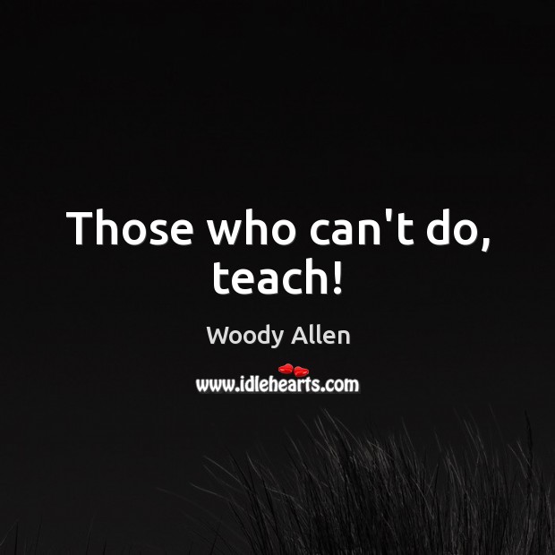 Those who can’t do, teach! Woody Allen Picture Quote