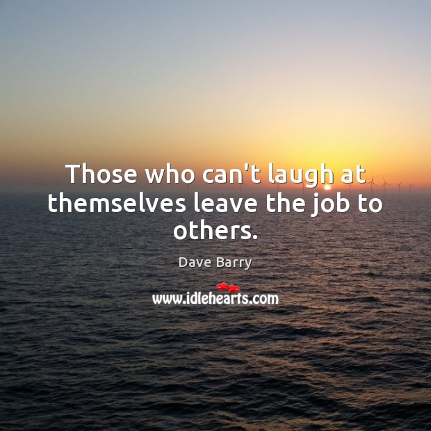 Those who can’t laugh at themselves leave the job to others. Image